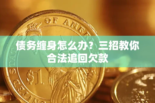 武汉债务缠身怎么办？三招教你合法追回欠款