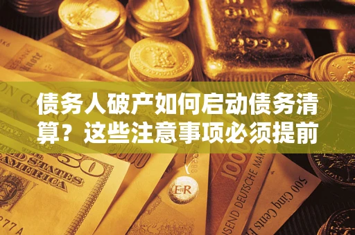 武汉债务人破产如何启动债务清算？这些注意事项必须提前知道