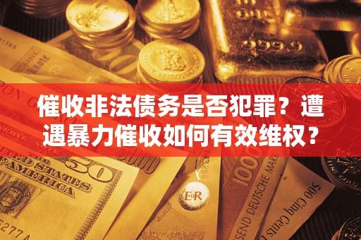 武汉催收非法债务是否犯罪？遭遇暴力催收如何有效维权？