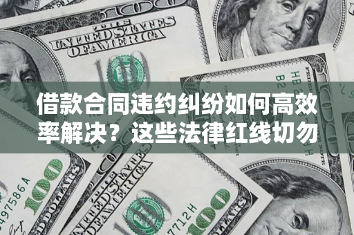武汉借款合同违约纠纷如何高效率解决？这些法律红线切勿触碰