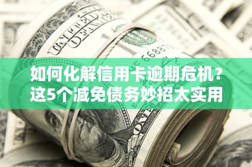武汉如何化解信用卡逾期危机？这5个减免债务妙招太实用