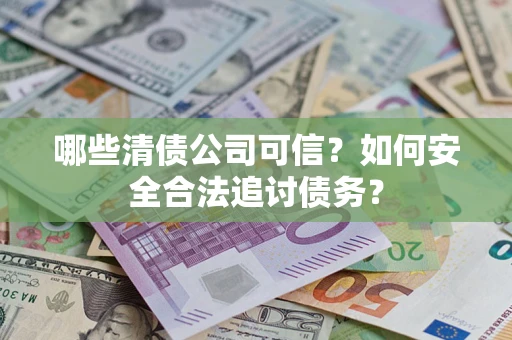 武汉哪些清债公司可信？如何安全合法追讨债务？