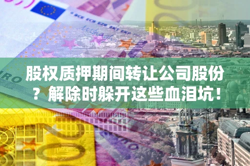 武汉股权质押期间转让公司股份？解除时躲开这些血泪坑！