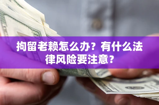 武汉拘留老赖怎么办？有什么法律风险要注意？