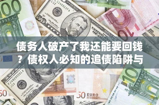 武汉债务人破产了我还能要回钱？债权人必知的追债陷阱与破局之道