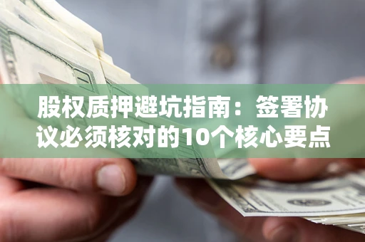 武汉股权质押避坑指南:签署协议必须核对的10个核心要点 武汉股权质押避坑指南:签署协议必须核对的10个核心要点