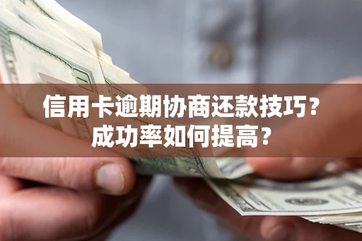 武汉信用卡逾期协商还款技巧？成功率如何提高？