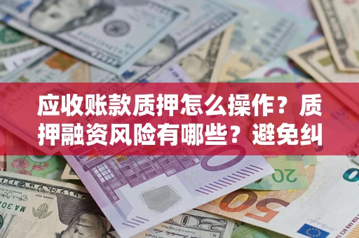 武汉应收账款质押怎么操作？质押融资风险有哪些？避免纠纷高效融资技巧
