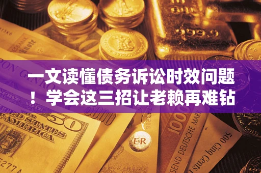 武汉一文读懂债务诉讼时效问题！学会这三招让老赖再难钻空子