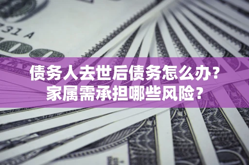 武汉债务人去世后债务怎么办？家属需承担哪些风险？