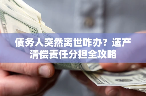 武汉债务人突然离世咋办？遗产清偿责任分担全攻略