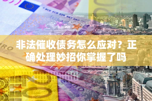 武汉非法催收债务怎么应对？正确处理妙招你掌握了吗