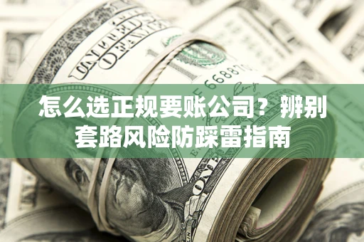 武汉怎么选正规要账公司？辨别套路风险防踩雷指南