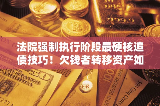 武汉法院强制执行阶段最硬核追债技巧！欠钱者转移资产如何破解？