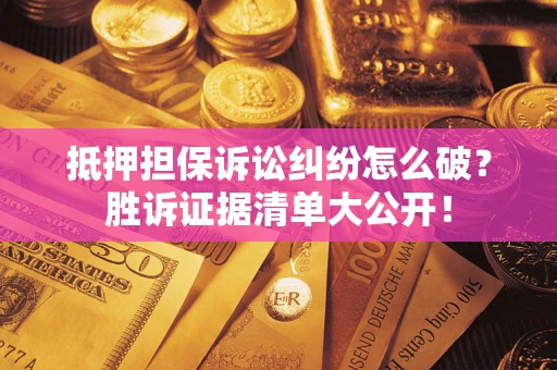 武汉抵押担保诉讼纠纷怎么破？胜诉证据清单大公开！