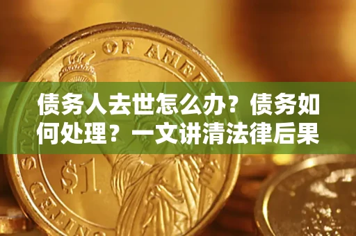 武汉债务人去世怎么办？债务如何处理？一文讲清法律后果