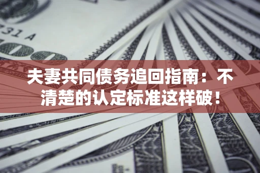 武汉夫妻共同债务追回指南：不清楚的认定标准这样破！