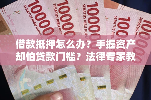 武汉借款抵押怎么办？手握资产却怕贷款门槛？法律专家教你办抵押不踩坑
