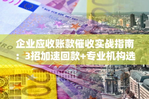 武汉企业应收账款催收实战指南：3招加速回款+专业机构选择避坑