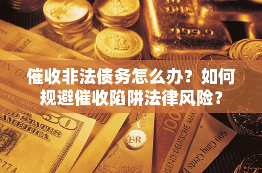 武汉催收非法债务怎么办？如何规避催收陷阱法律风险？
