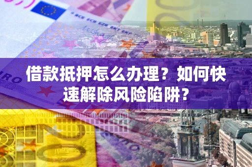 武汉借款抵押怎么办理？如何快速解除风险陷阱？