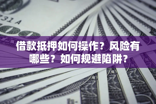 武汉借款抵押如何操作?风险有哪些?如何规避陷阱? 武汉借款抵押如何操作?风险有哪些?如何规避陷阱?