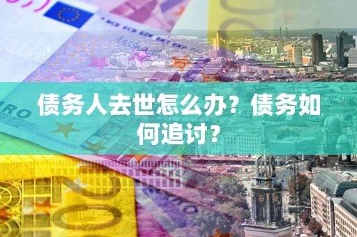 武汉债务人去世怎么办？债务如何追讨？
