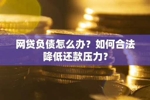 武汉网贷负债怎么办？如何合法降低还款压力？