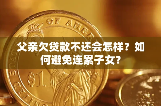 武汉父亲欠贷款不还会怎样？如何避免连累子女？