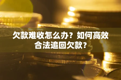武汉欠款难收怎么办？如何高效合法追回欠款？