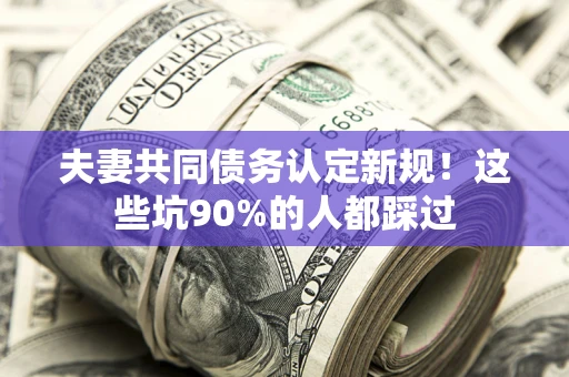 武汉夫妻共同债务认定新规！这些坑90%的人都踩过