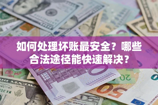 武汉如何处理坏账最安全？哪些合法途径能快速解决？