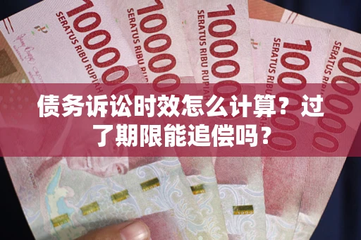 武汉债务诉讼时效怎么计算？过了期限能追偿吗？