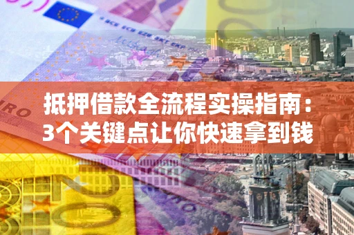 武汉抵押借款全流程实操指南：3个关键点让你快速拿到钱