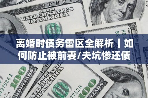 武汉离婚时债务雷区全解析｜如何防止被前妻/夫坑惨还债？