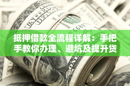 武汉抵押借款全流程详解：手把手教你办理、避坑及提升贷款额度