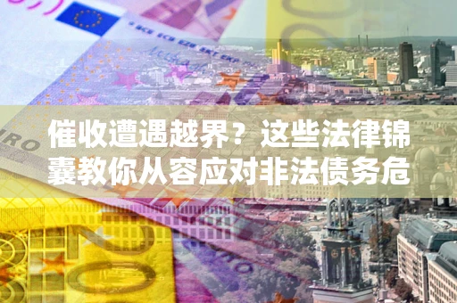 武汉催收遭遇越界？这些法律锦囊教你从容应对非法债务危机