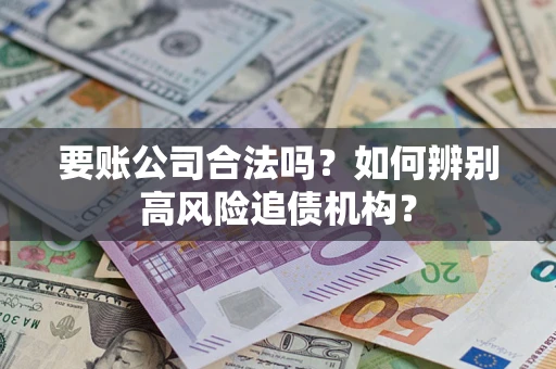 武汉要账公司合法吗？如何辨别高风险追债机构？