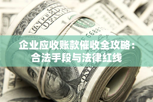 武汉企业应收账款催收全攻略：合法手段与法律红线