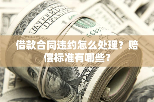 武汉借款合同违约怎么处理？赔偿标准有哪些？
