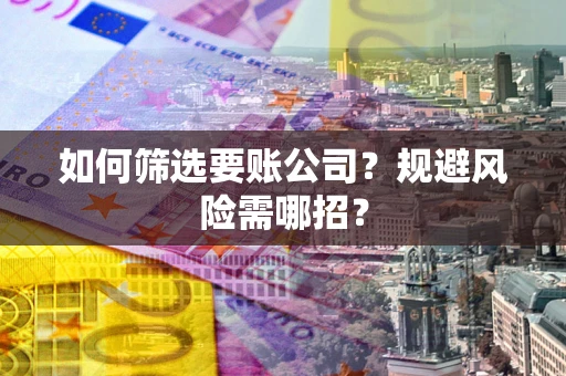 武汉如何筛选要账公司？规避风险需哪招？