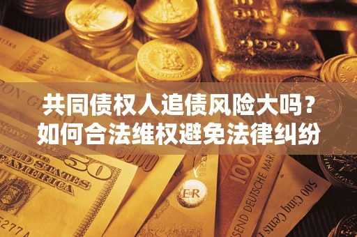 武汉共同债权人追债风险大吗？如何合法维权避免法律纠纷？