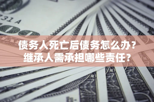 武汉债务人死亡后债务怎么办？继承人需承担哪些责任？