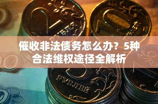武汉催收非法债务怎么办？5种合法维权途径全解析