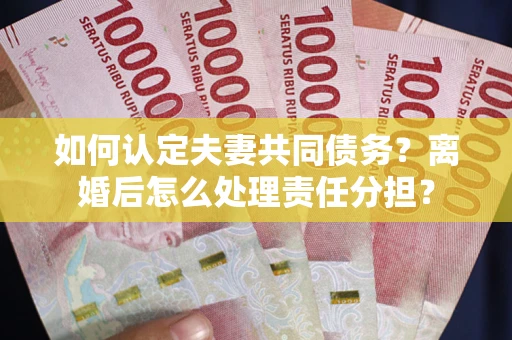 武汉如何认定夫妻共同债务？离婚后怎么处理责任分担？