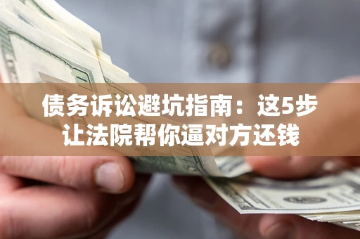武汉债务诉讼避坑指南：这5步让法院帮你逼对方还钱