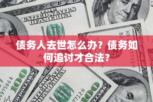 武汉债务人去世怎么办？债务如何追讨才合法？