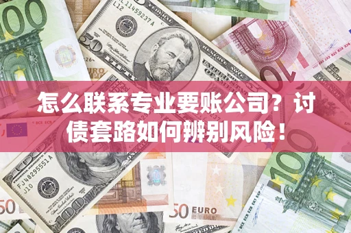 武汉怎么联系专业要账公司？讨债套路如何辨别风险！