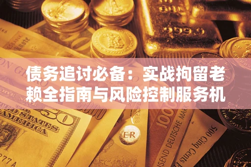 武汉债务追讨必备：实战拘留老赖全指南与风险控制服务机构推荐
