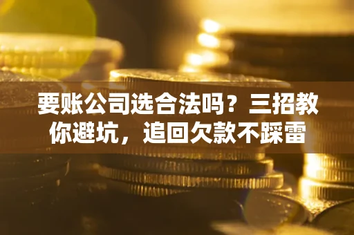 武汉要账公司选合法吗？三招教你避坑，追回欠款不踩雷